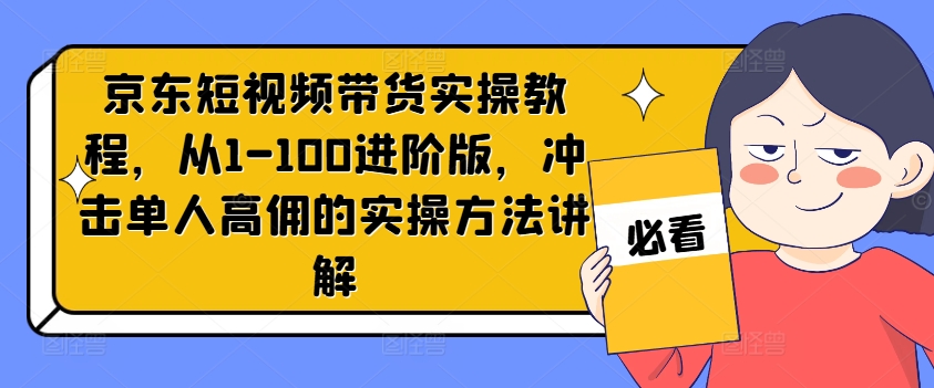 京东短视频带货实操教程，从1-100进阶版，冲击单人高佣的实操方法讲解-有道资源网