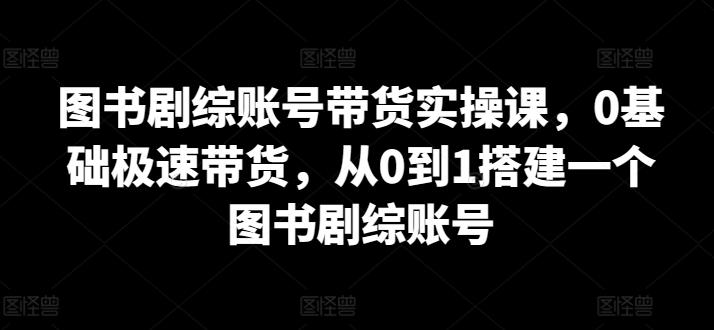 图书剧综账号带货实操课，0基础极速带货，从0到1搭建一个图书剧综账号-有道资源网