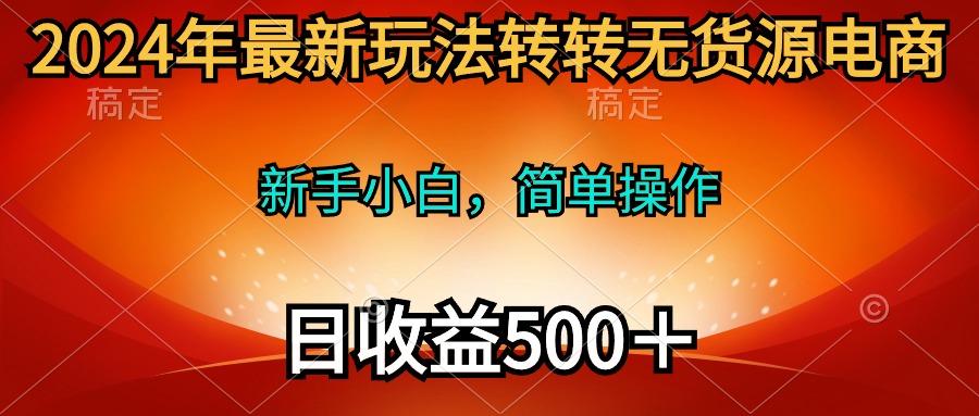 (10003期)2024年最新玩法转转无货源电商，新手小白 简单操作，长期稳定 日收入500＋-有道资源网