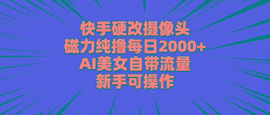 快手硬改摄像头，磁力纯撸每日2000+，AI美女自带流量，新手可操作-有道资源网