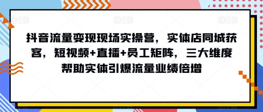 抖音流量变现现场实操营，实体店同城获客，短视频+直播+员工矩阵，三大维度帮助实体引爆流量业绩倍增-有道资源网