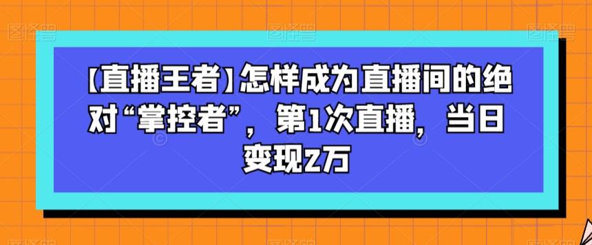 【直播王者】怎样成为直播间的绝对“掌控者”，第1次直播，当日变现2万-有道资源网