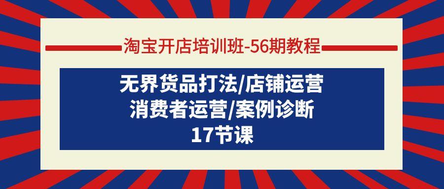 (9605期)淘宝开店培训班-56期教程：无界货品打法/店铺运营/消费者运营/案例诊断-有道资源网