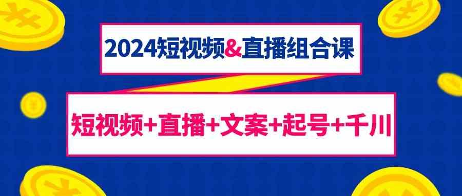 2024短视频&直播组合课：短视频+直播+文案+起号+千川(67节课)-有道资源网