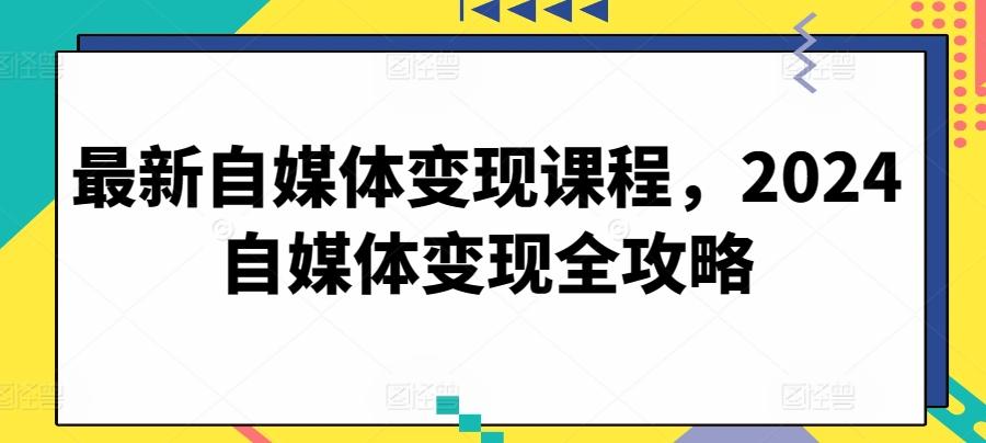 最新自媒体变现课程，2024自媒体变现全攻略-有道资源网