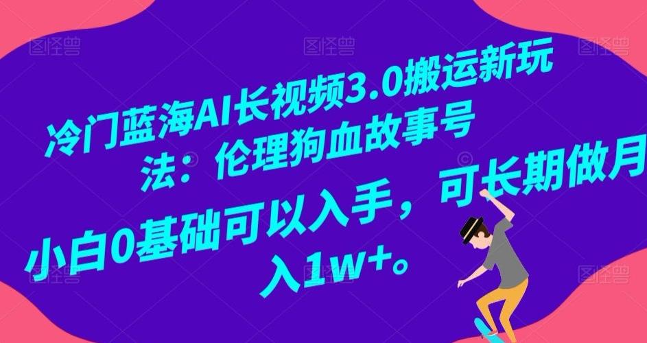 冷门蓝海AI长视频3.0搬运新玩法：伦理狗血故事号，小白0基础可以入手，可长期做月入1w+【揭秘】-有道资源网