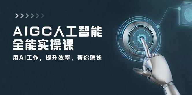 AIGC 人工智能全能实操课：用AI工作，提升效率，帮你赚钱(33节课-有道资源网