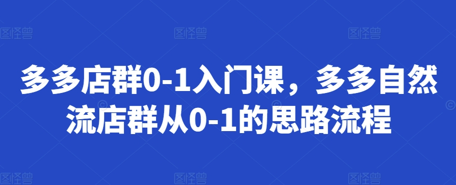 多多店群0-1入门课，多多自然流店群从0-1的思路流程-有道资源网