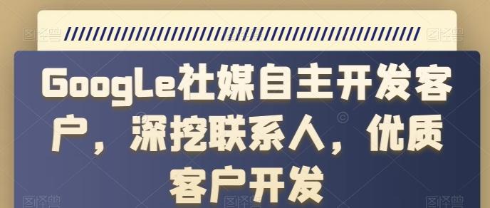 Google社媒自主开发客户，深挖联系人，优质客户开发-有道资源网