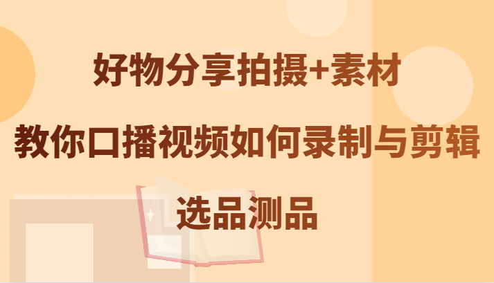 好物分享拍摄+素材，教你口播视频如何录制与剪辑，选品测品-有道资源网