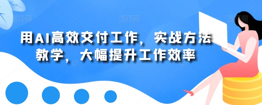 用AI高效交付工作，实战方法教学，大幅提升工作效率-有道资源网