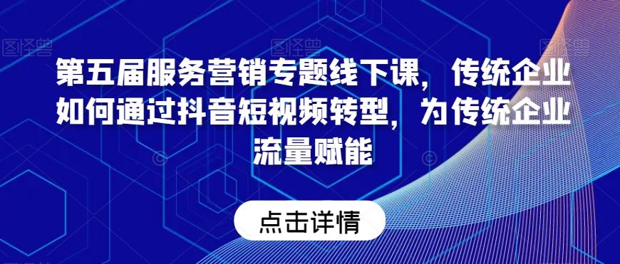 第五届服务营销专题线下课，传统企业如何通过抖音短视频转型，为传统企业流量赋能-有道资源网