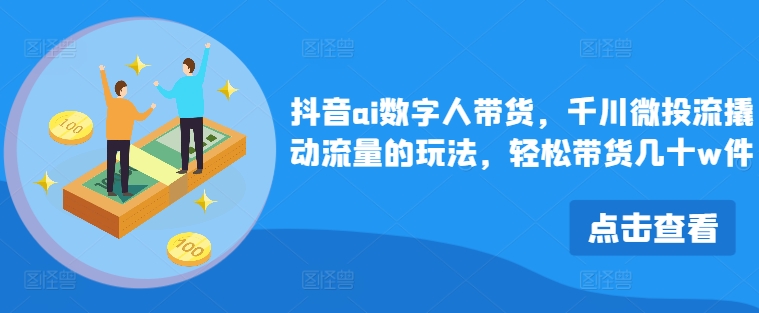 抖音ai数字人带货，千川微投流撬动流量的玩法，轻松带货几十w件-有道资源网