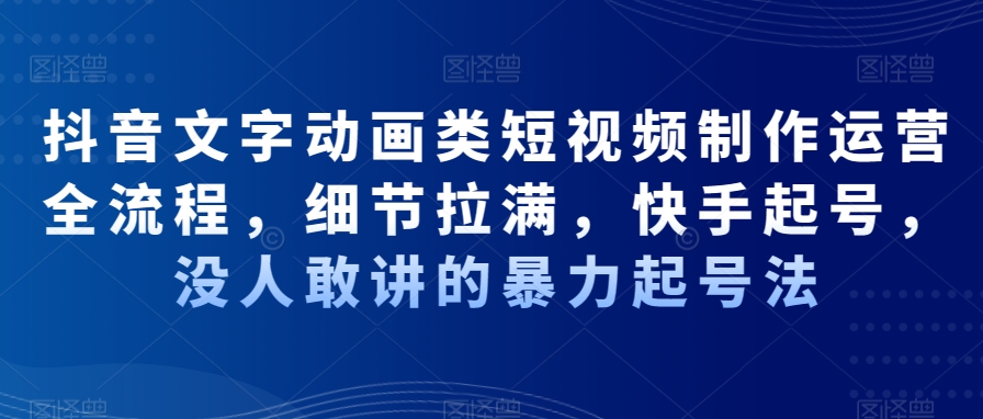 抖音文字动画类短视频制作运营全流程，细节拉满，快手起号，没人敢讲的暴力起号法-有道资源网