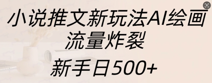 小说推文新玩法AI绘画，流量炸裂，新手日500+【揭秘】-有道资源网