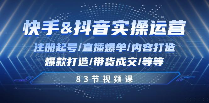 快手与抖音实操运营：注册起号/直播爆单/内容打造/爆款打造/带货成交/83节-有道资源网