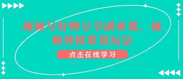 视频号好物分享副业课，视频剪辑带货玩法-有道资源网