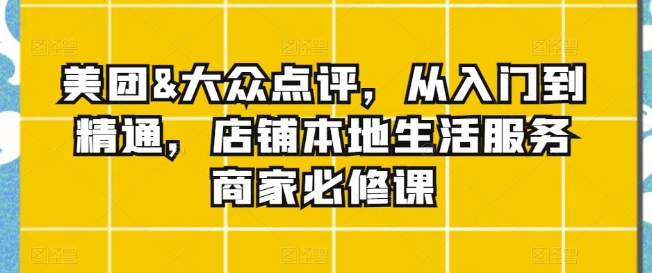 美团&大众点评，从入门到精通，店铺本地生活服务商家必修课-有道资源网