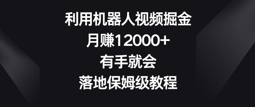 利用机器人视频掘金，月赚12000+，有手就会，落地保姆级教程【揭秘】-有道资源网