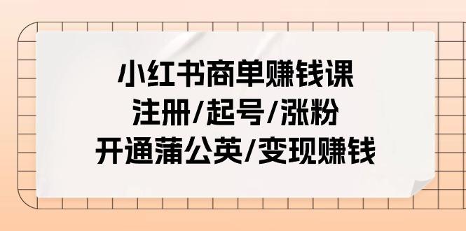 小红书商单赚钱课：注册/起号/涨粉/开通蒲公英/变现赚钱(25节课)-有道资源网