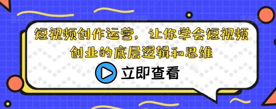 短视频创作运营，让你学会短视频创业的底层逻辑和思维-有道资源网