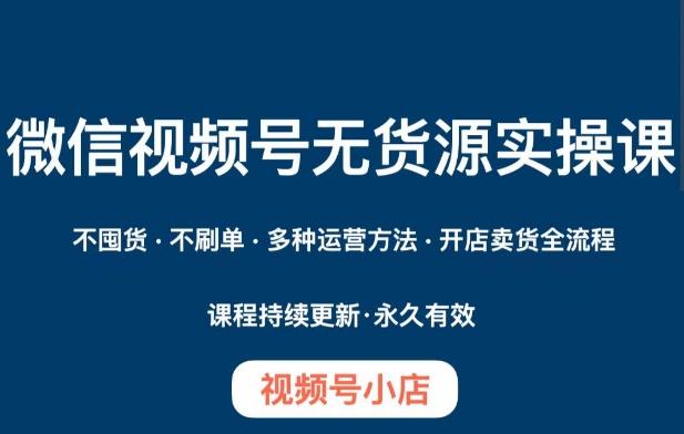 微信视频号小店无货源实操课程，​不囤货·不刷单·多种运营方法·开店卖货全流程-有道资源网