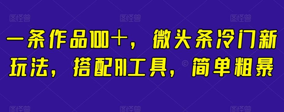 一条作品100＋，微头条冷门新玩法，搭配AI工具，简单粗暴【揭秘】-有道资源网