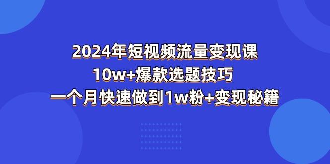 2024年短视频-流量变现课：10w+爆款选题技巧 一个月快速做到1w粉+变现秘籍-有道资源网