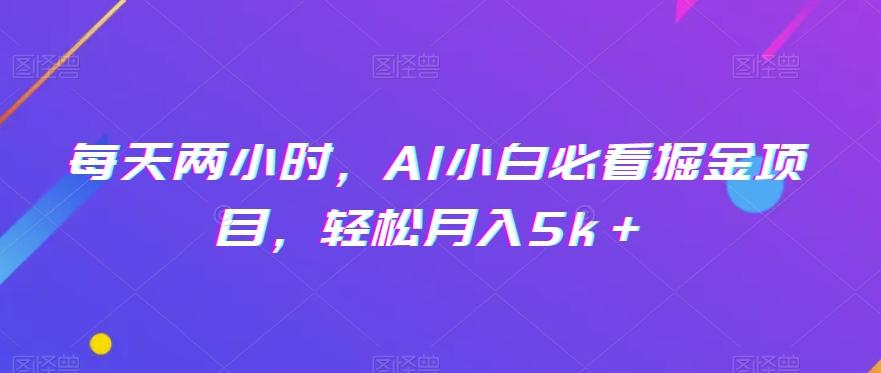 每天两小时，AI小白必看掘金项目，轻松月入5k＋-有道资源网