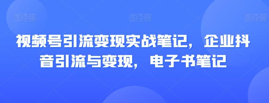 视频号引流变现实战笔记，企业抖音引流与变现，电子书笔记-有道资源网