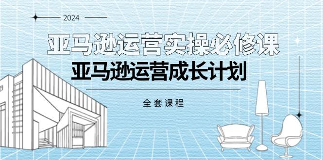 亚马逊运营实操必修课，亚马逊运营成长计划(全套课程-有道资源网