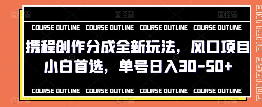 携程创作分成全新玩法，风口项目小白首选，单号日入30-50+-有道资源网