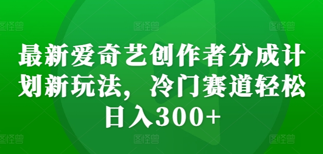 最新爱奇艺创作者分成计划新玩法，冷门赛道轻松日入300+【揭秘】-有道资源网