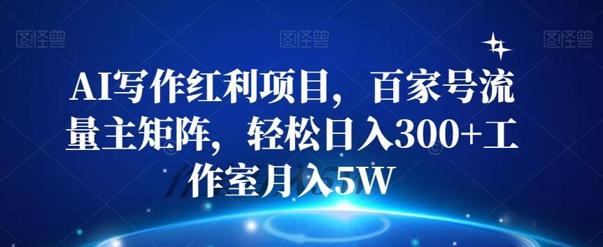 AI写作红利项目，百家号流量主矩阵，轻松日入300+工作室月入5W【揭秘】-有道资源网