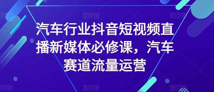 汽车行业抖音短视频直播新媒体必修课，汽车赛道流量运营-有道资源网