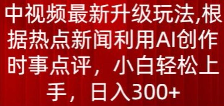 中视频最新升级玩法，根据热点新闻利用AI创作时事点评，日入300+【揭秘】-有道资源网