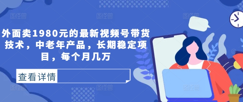 外面卖1980元的最新视频号带货技术，中老年产品，长期稳定项目，每个月几万-有道资源网