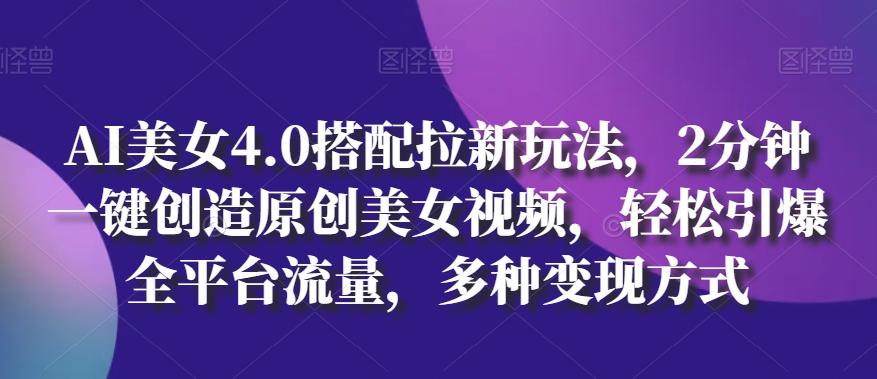 AI美女4.0搭配拉新玩法，2分钟一键创造原创美女视频，轻松引爆全平台流量，多种变现方式【揭秘】-有道资源网