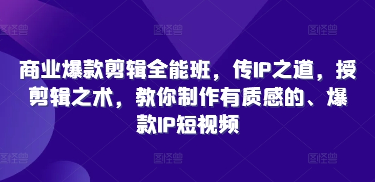 商业爆款剪辑全能班，传IP之道，授剪辑之术，教你制作有质感的、爆款IP短视频-有道资源网