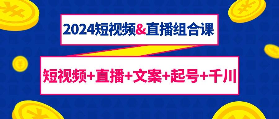 (9426期)2024短视频&直播组合课：短视频+直播+文案+起号+千川(67节课)-有道资源网