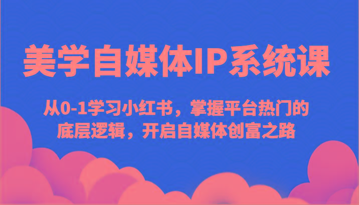 美学自媒体IP系统课-从0-1学习小红书，掌握平台热门的底层逻辑，开启自媒体创富之路-有道资源网