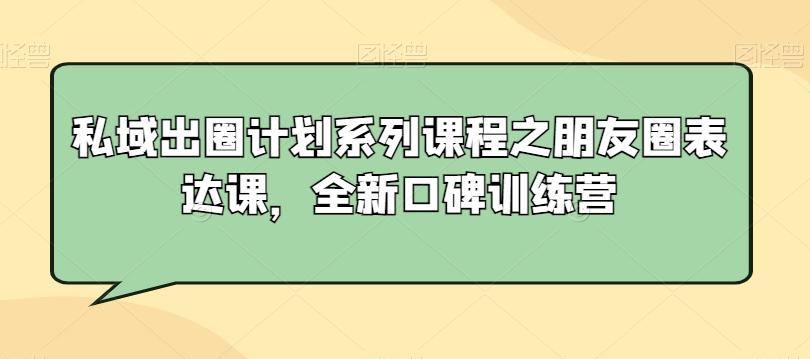 私域出圈计划系列课程之朋友圈表达课，全新口碑训练营-有道资源网