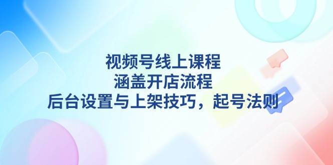 视频号线上课程详解，涵盖开店流程，后台设置与上架技巧，起号法则-有道资源网