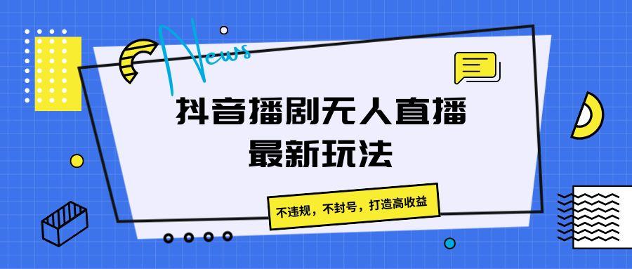 抖音播剧无人直播最新玩法，不违规，不封号，打造高收益-有道资源网