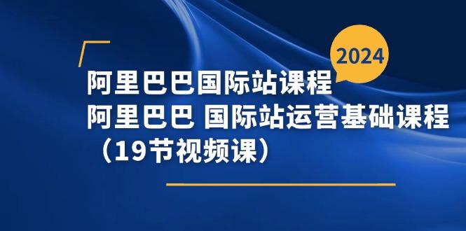 阿里巴巴-国际站课程，阿里巴巴 国际站运营基础课程(19节视频课-有道资源网