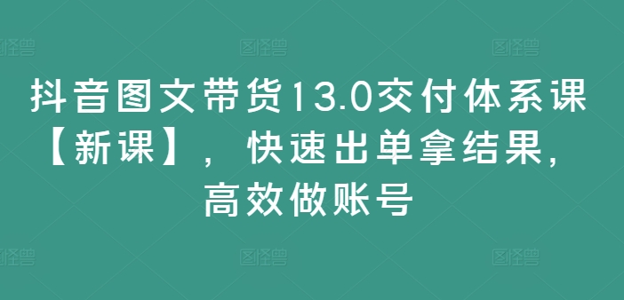 抖音图文带货13.0交付体系课【新课】，快速出单拿结果，高效做账号-有道资源网