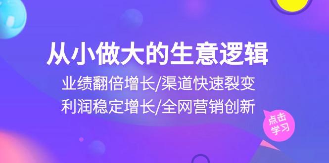 从小做大生意逻辑：业绩翻倍增长/渠道快速裂变/利润稳定增长/全网营销创新-有道资源网