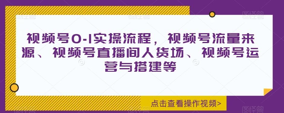 视频号0-1实操流程，视频号流量来源、视频号直播间人货场、视频号运营与搭建等-有道资源网