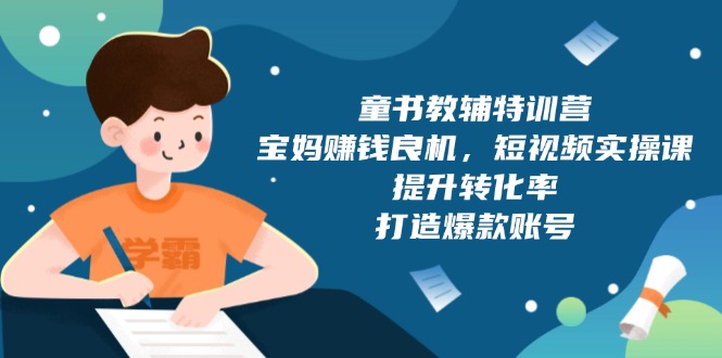 童书教辅特训营，宝妈赚钱良机，短视频实操课，提升转化率，打造爆款账号-有道资源网