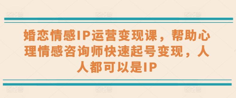 婚恋情感IP运营变现课，帮助心理情感咨询师快速起号变现，人人都可以是IP-有道资源网